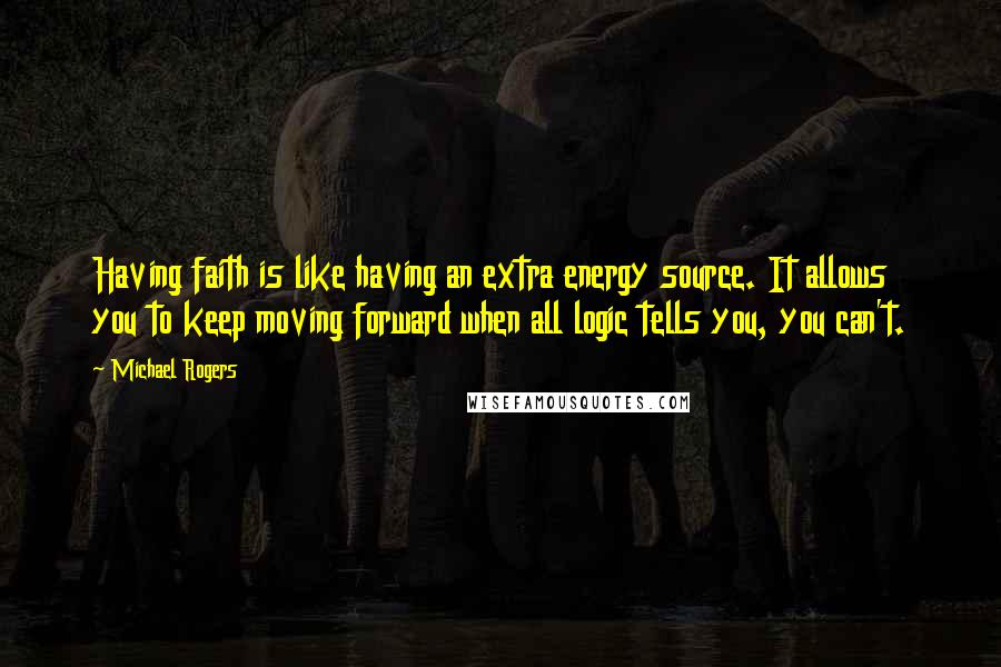 Michael Rogers Quotes: Having faith is like having an extra energy source. It allows you to keep moving forward when all logic tells you, you can't.