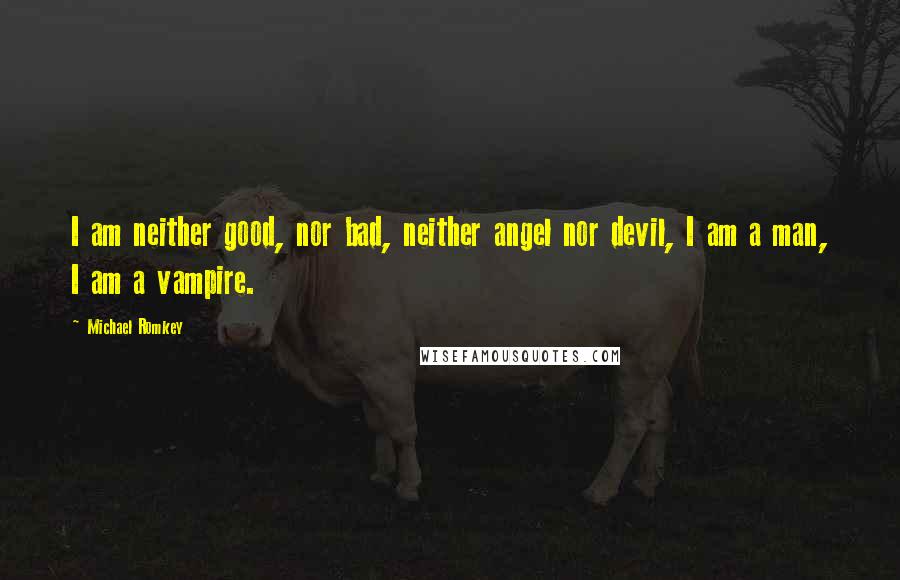 Michael Romkey Quotes: I am neither good, nor bad, neither angel nor devil, I am a man, I am a vampire.