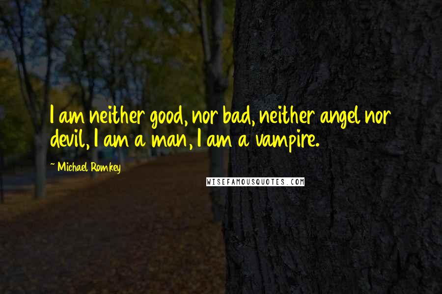 Michael Romkey Quotes: I am neither good, nor bad, neither angel nor devil, I am a man, I am a vampire.