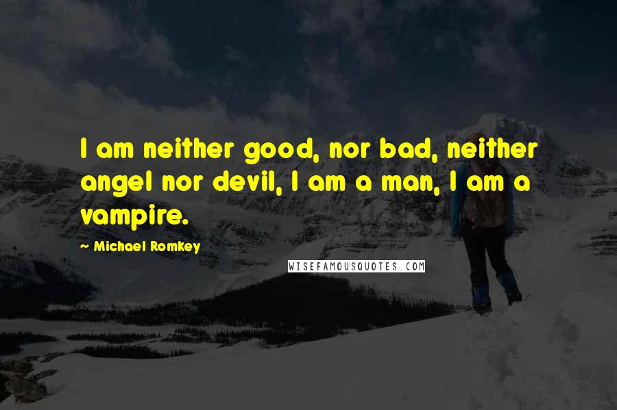 Michael Romkey Quotes: I am neither good, nor bad, neither angel nor devil, I am a man, I am a vampire.