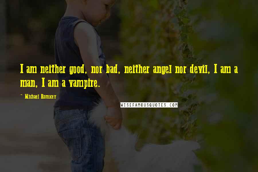 Michael Romkey Quotes: I am neither good, nor bad, neither angel nor devil, I am a man, I am a vampire.