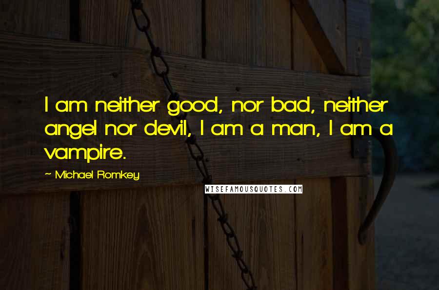 Michael Romkey Quotes: I am neither good, nor bad, neither angel nor devil, I am a man, I am a vampire.