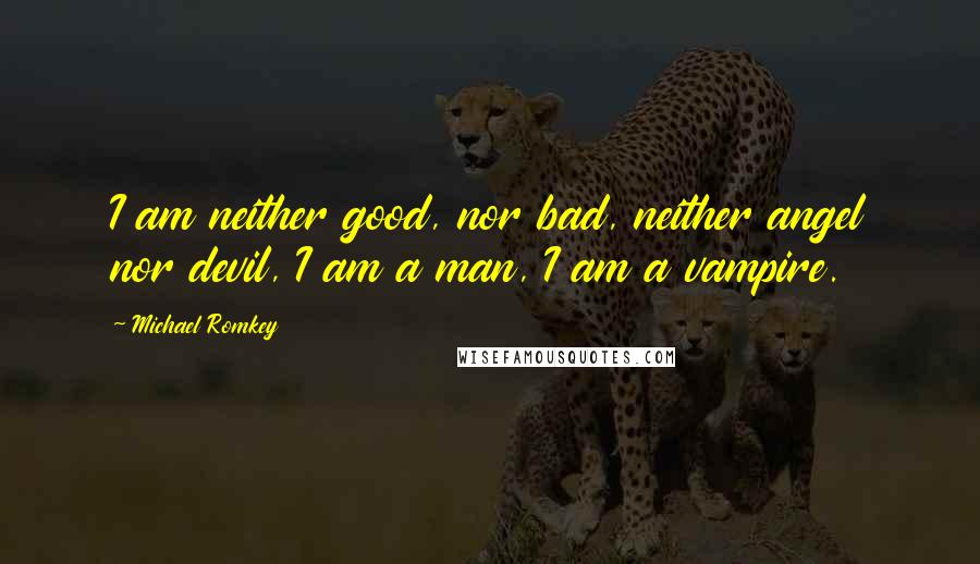 Michael Romkey Quotes: I am neither good, nor bad, neither angel nor devil, I am a man, I am a vampire.