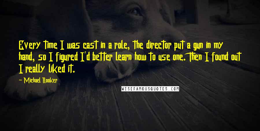 Michael Rooker Quotes: Every time I was cast in a role, the director put a gun in my hand, so I figured I'd better learn how to use one. Then I found out I really liked it.