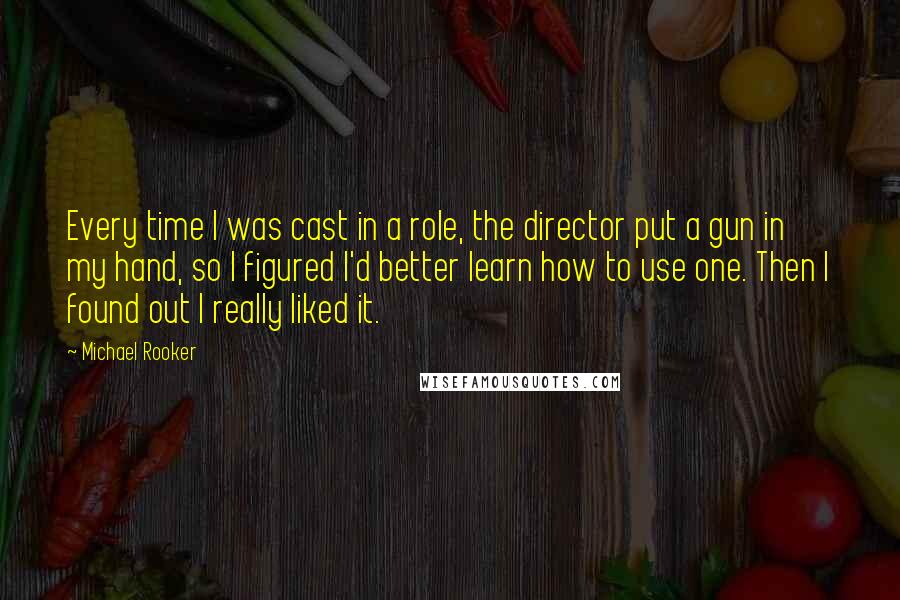 Michael Rooker Quotes: Every time I was cast in a role, the director put a gun in my hand, so I figured I'd better learn how to use one. Then I found out I really liked it.