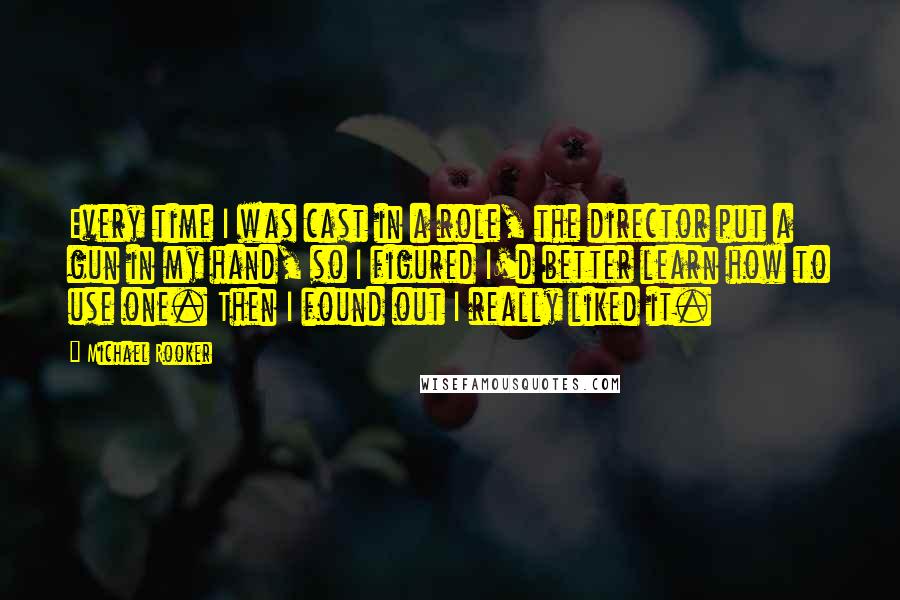 Michael Rooker Quotes: Every time I was cast in a role, the director put a gun in my hand, so I figured I'd better learn how to use one. Then I found out I really liked it.
