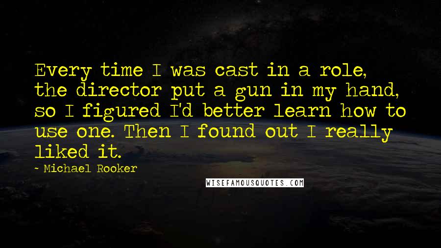 Michael Rooker Quotes: Every time I was cast in a role, the director put a gun in my hand, so I figured I'd better learn how to use one. Then I found out I really liked it.