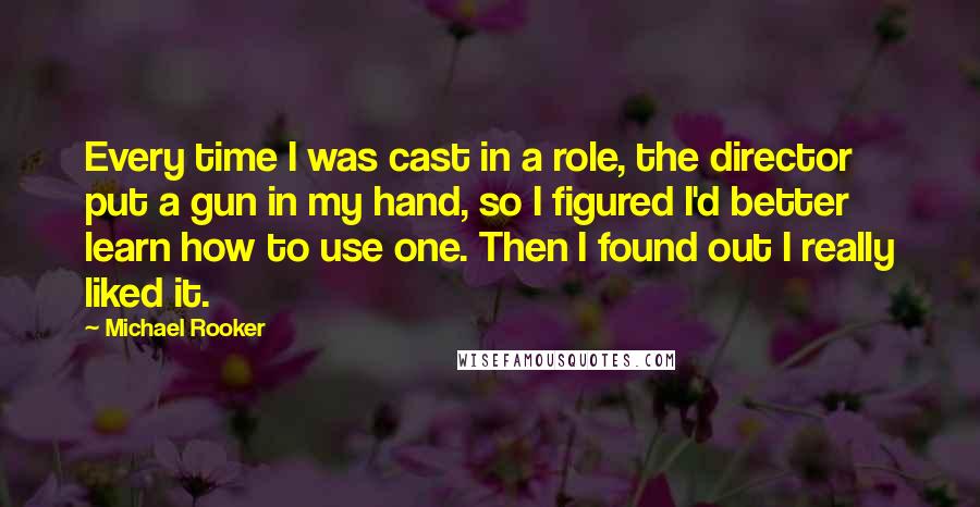 Michael Rooker Quotes: Every time I was cast in a role, the director put a gun in my hand, so I figured I'd better learn how to use one. Then I found out I really liked it.