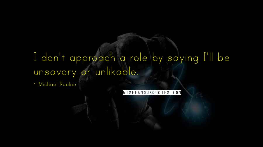 Michael Rooker Quotes: I don't approach a role by saying I'll be unsavory or unlikable.