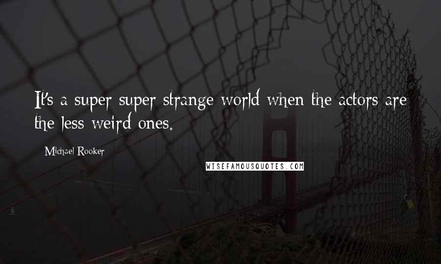 Michael Rooker Quotes: It's a super super strange world when the actors are the less weird ones.