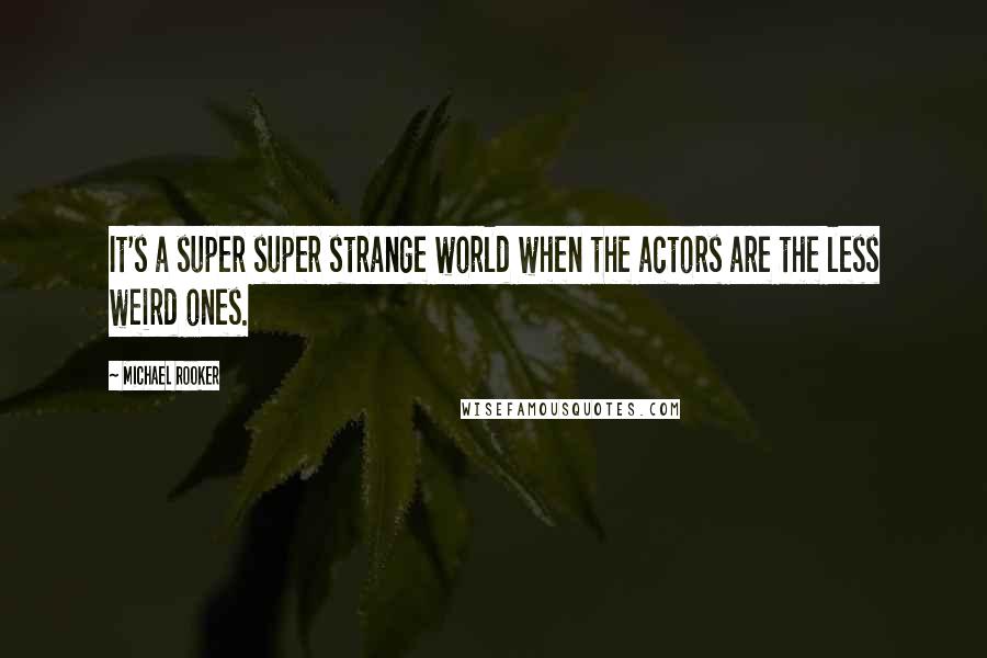 Michael Rooker Quotes: It's a super super strange world when the actors are the less weird ones.