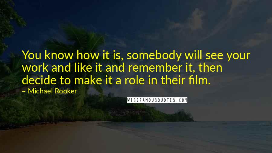 Michael Rooker Quotes: You know how it is, somebody will see your work and like it and remember it, then decide to make it a role in their film.