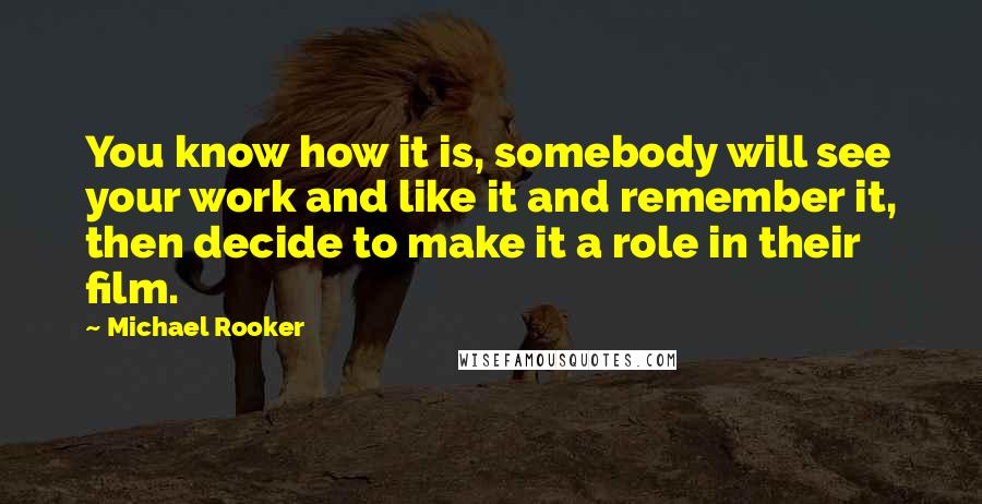 Michael Rooker Quotes: You know how it is, somebody will see your work and like it and remember it, then decide to make it a role in their film.