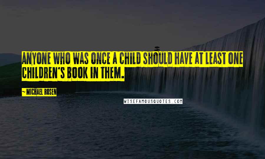 Michael Rosen Quotes: Anyone who was once a child should have at least one children's book in them.