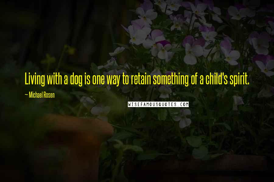 Michael Rosen Quotes: Living with a dog is one way to retain something of a child's spirit.