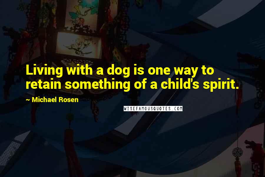 Michael Rosen Quotes: Living with a dog is one way to retain something of a child's spirit.