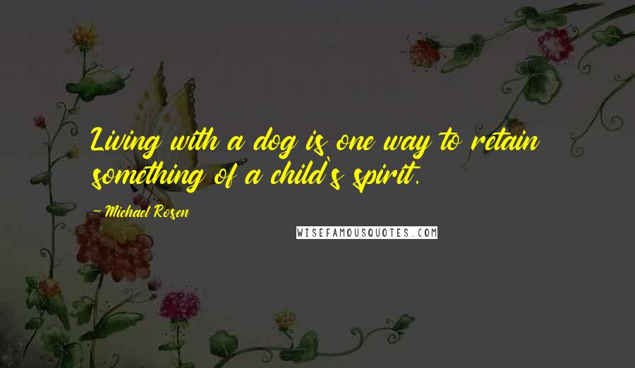 Michael Rosen Quotes: Living with a dog is one way to retain something of a child's spirit.