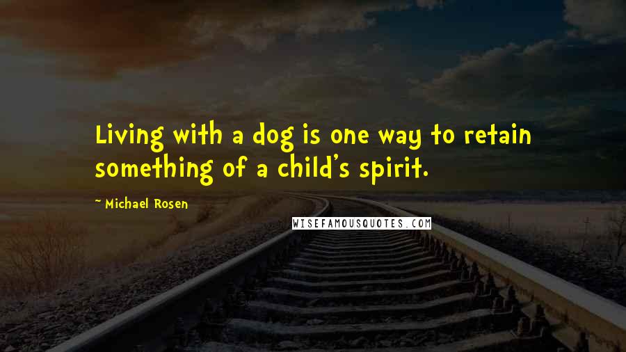 Michael Rosen Quotes: Living with a dog is one way to retain something of a child's spirit.