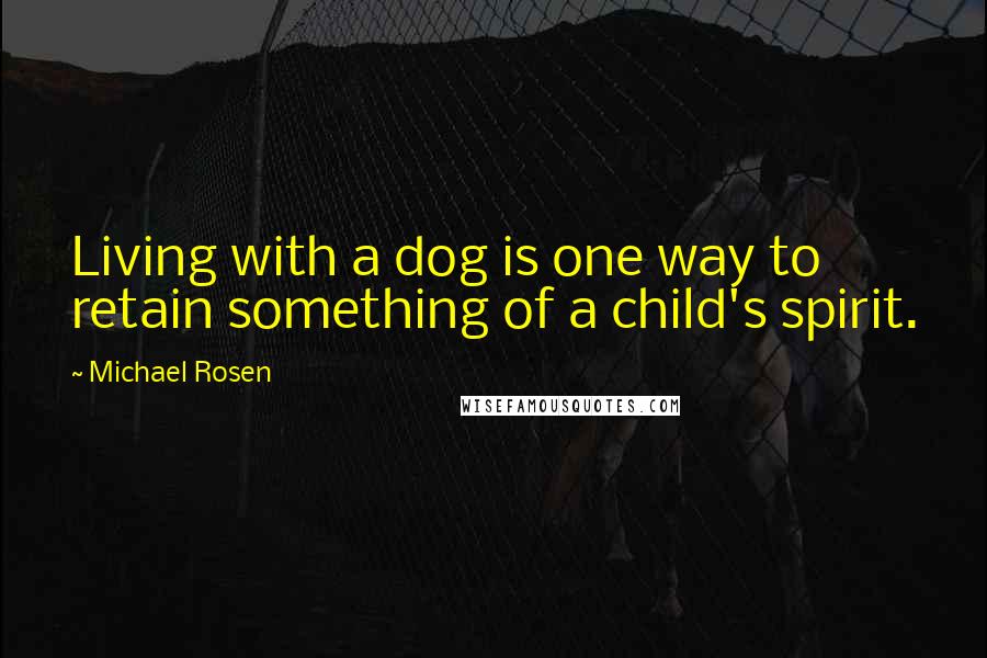 Michael Rosen Quotes: Living with a dog is one way to retain something of a child's spirit.