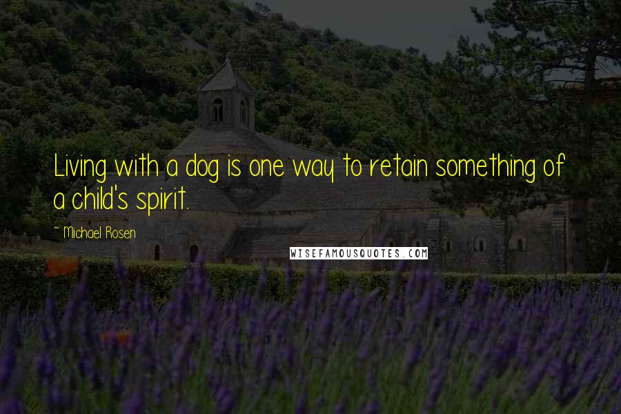 Michael Rosen Quotes: Living with a dog is one way to retain something of a child's spirit.