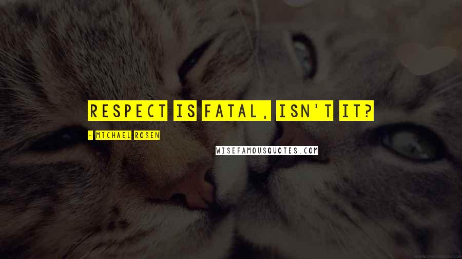 Michael Rosen Quotes: Respect is fatal, isn't it?