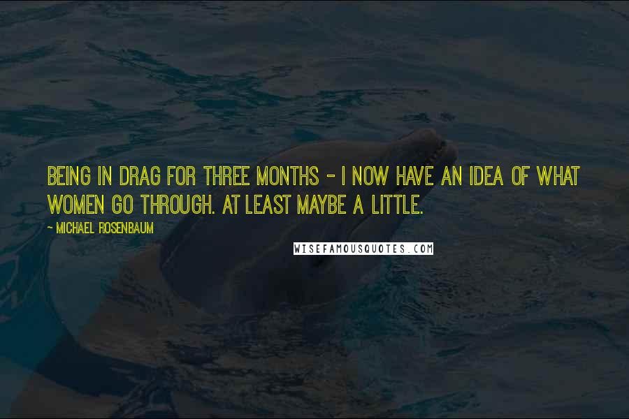 Michael Rosenbaum Quotes: Being in drag for three months - I now have an idea of what women go through. At least maybe a little.