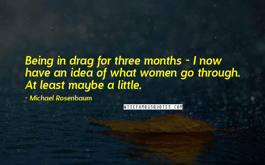 Michael Rosenbaum Quotes: Being in drag for three months - I now have an idea of what women go through. At least maybe a little.