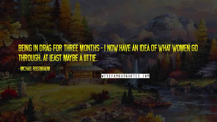 Michael Rosenbaum Quotes: Being in drag for three months - I now have an idea of what women go through. At least maybe a little.