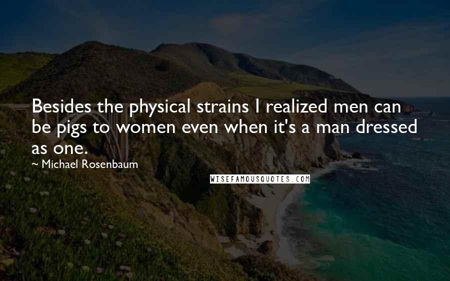 Michael Rosenbaum Quotes: Besides the physical strains I realized men can be pigs to women even when it's a man dressed as one.