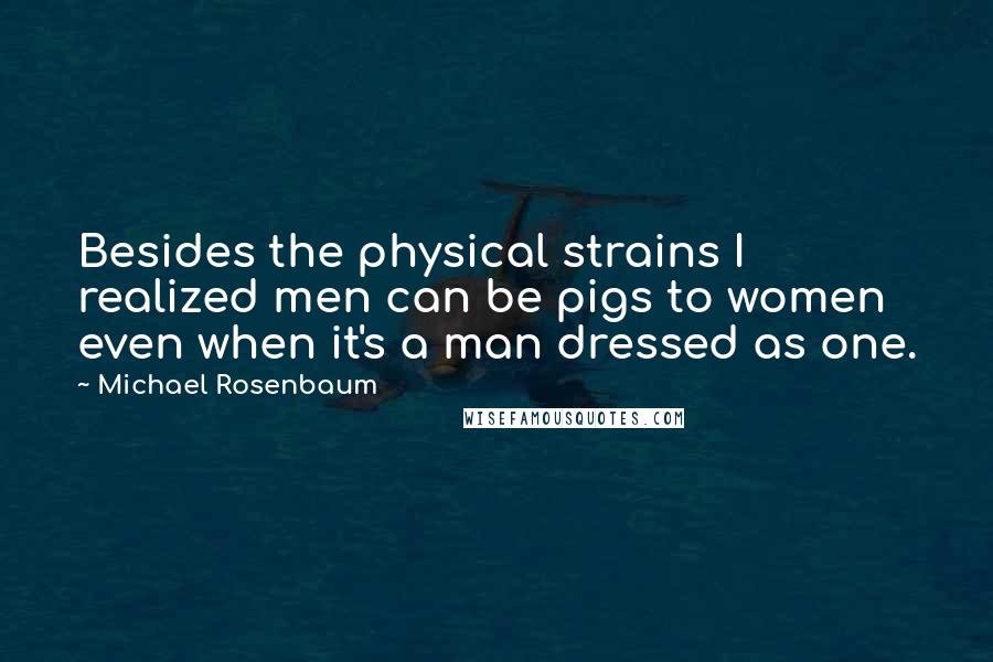 Michael Rosenbaum Quotes: Besides the physical strains I realized men can be pigs to women even when it's a man dressed as one.