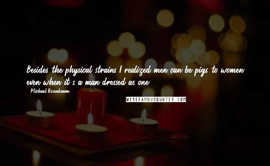 Michael Rosenbaum Quotes: Besides the physical strains I realized men can be pigs to women even when it's a man dressed as one.