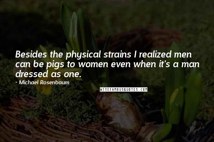 Michael Rosenbaum Quotes: Besides the physical strains I realized men can be pigs to women even when it's a man dressed as one.
