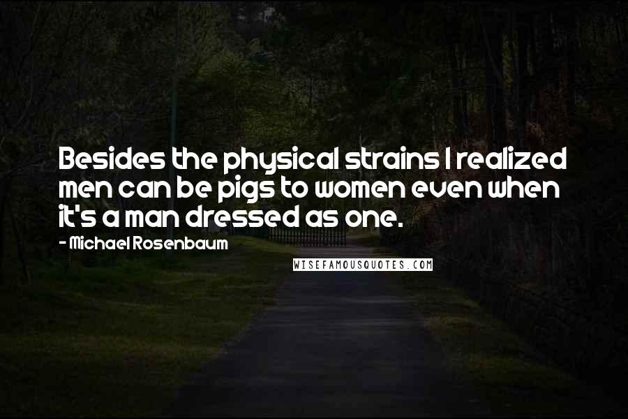 Michael Rosenbaum Quotes: Besides the physical strains I realized men can be pigs to women even when it's a man dressed as one.