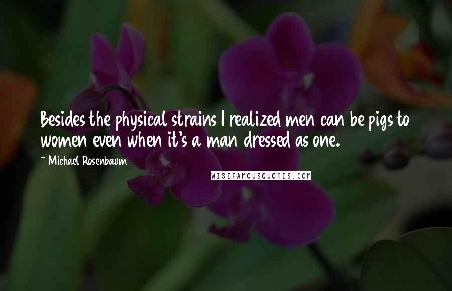 Michael Rosenbaum Quotes: Besides the physical strains I realized men can be pigs to women even when it's a man dressed as one.