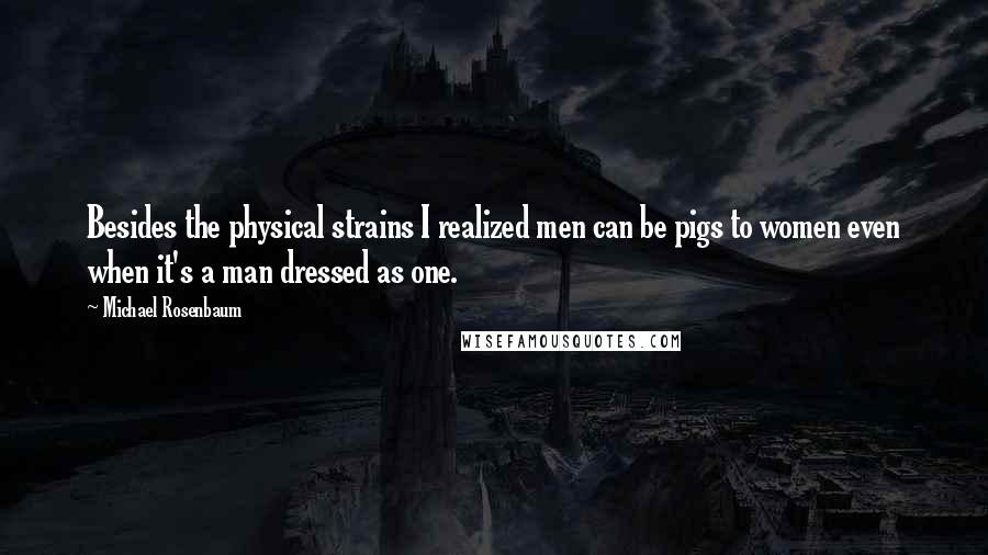 Michael Rosenbaum Quotes: Besides the physical strains I realized men can be pigs to women even when it's a man dressed as one.