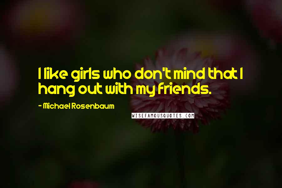 Michael Rosenbaum Quotes: I like girls who don't mind that I hang out with my friends.