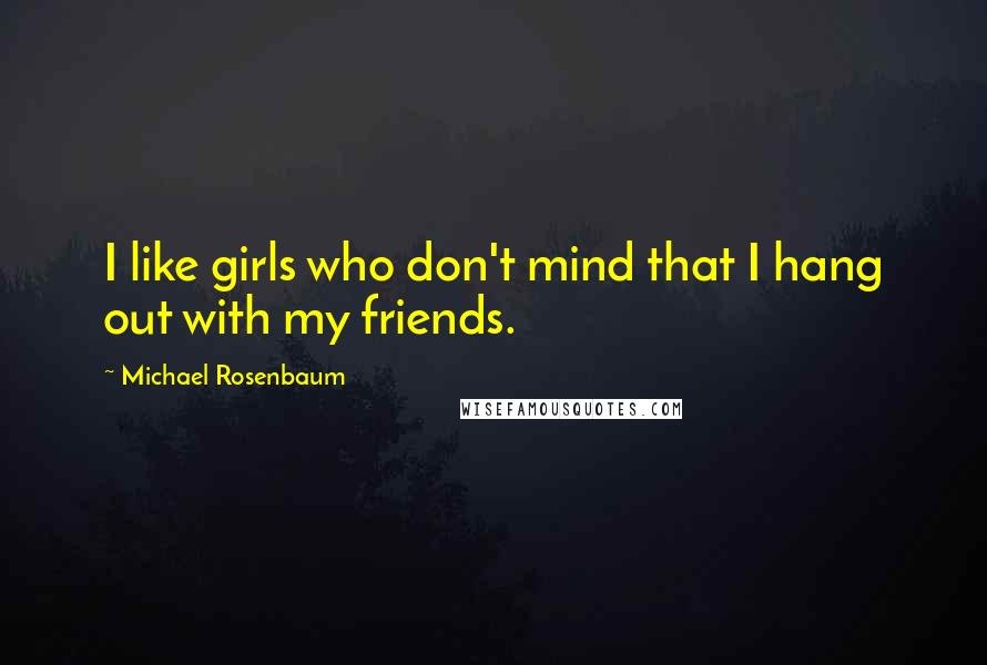 Michael Rosenbaum Quotes: I like girls who don't mind that I hang out with my friends.