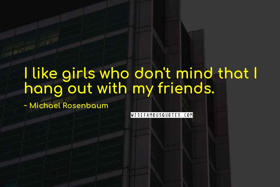 Michael Rosenbaum Quotes: I like girls who don't mind that I hang out with my friends.