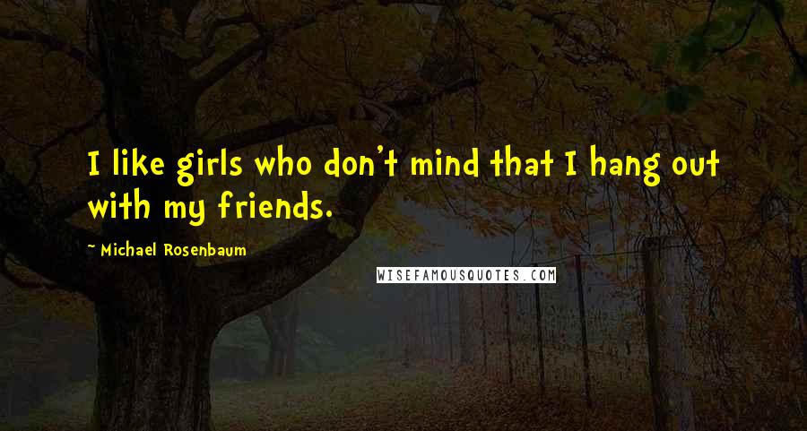 Michael Rosenbaum Quotes: I like girls who don't mind that I hang out with my friends.