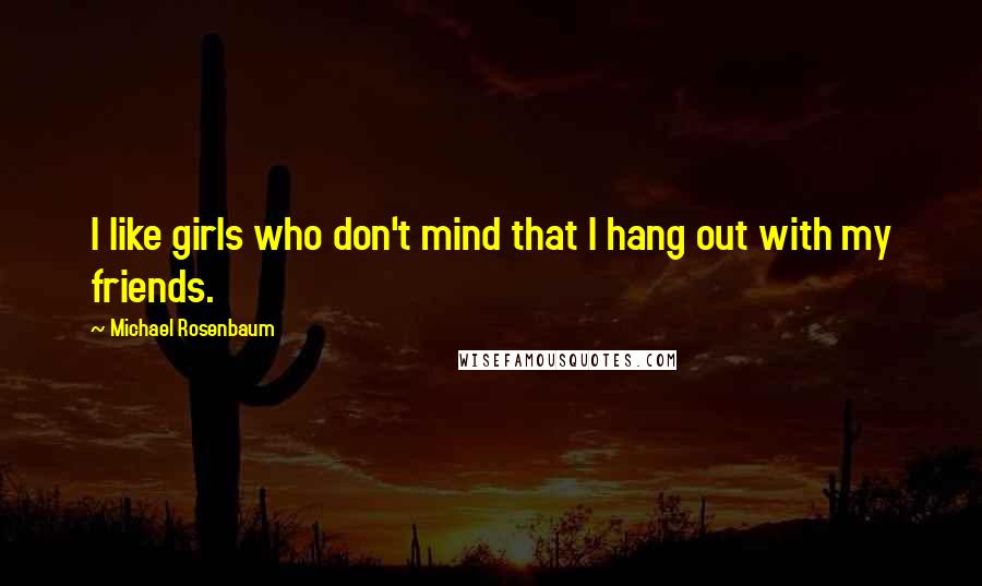 Michael Rosenbaum Quotes: I like girls who don't mind that I hang out with my friends.