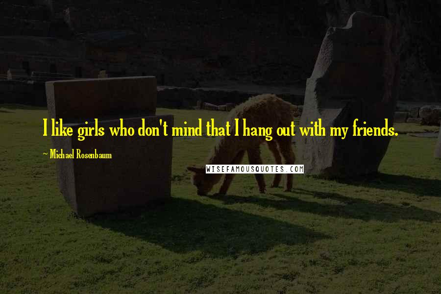 Michael Rosenbaum Quotes: I like girls who don't mind that I hang out with my friends.