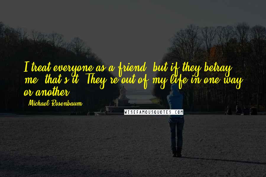 Michael Rosenbaum Quotes: I treat everyone as a friend, but if they betray me, that's it. They're out of my life in one way or another.