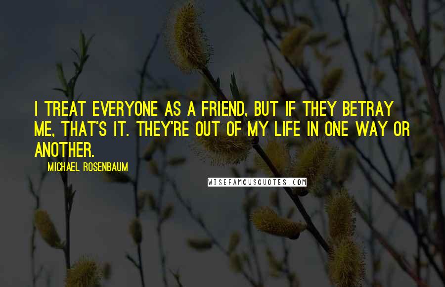 Michael Rosenbaum Quotes: I treat everyone as a friend, but if they betray me, that's it. They're out of my life in one way or another.