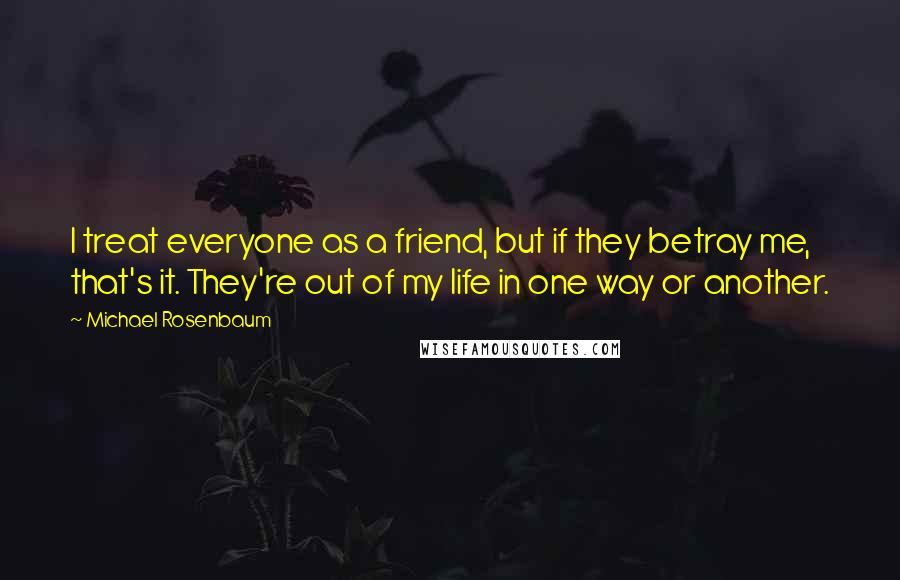 Michael Rosenbaum Quotes: I treat everyone as a friend, but if they betray me, that's it. They're out of my life in one way or another.