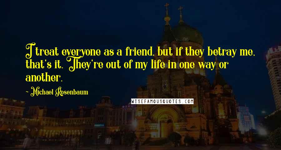 Michael Rosenbaum Quotes: I treat everyone as a friend, but if they betray me, that's it. They're out of my life in one way or another.