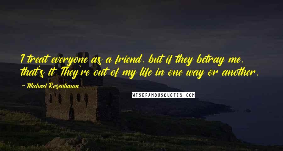 Michael Rosenbaum Quotes: I treat everyone as a friend, but if they betray me, that's it. They're out of my life in one way or another.