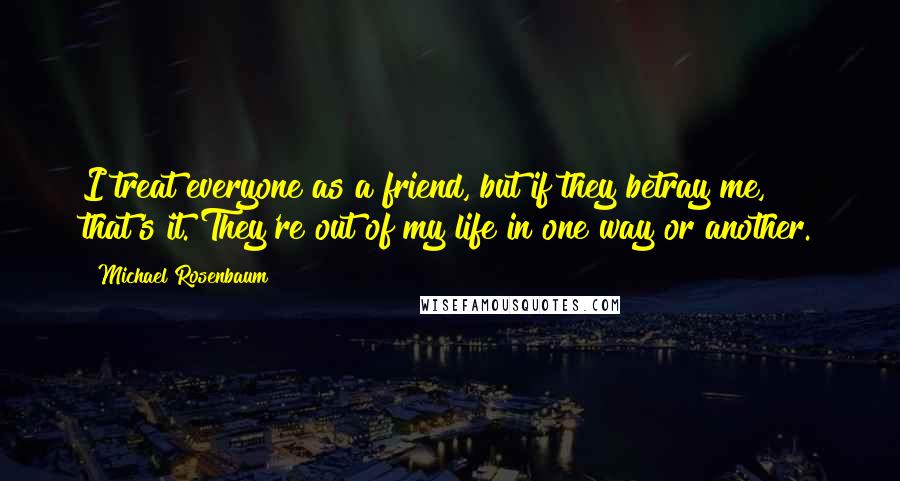 Michael Rosenbaum Quotes: I treat everyone as a friend, but if they betray me, that's it. They're out of my life in one way or another.