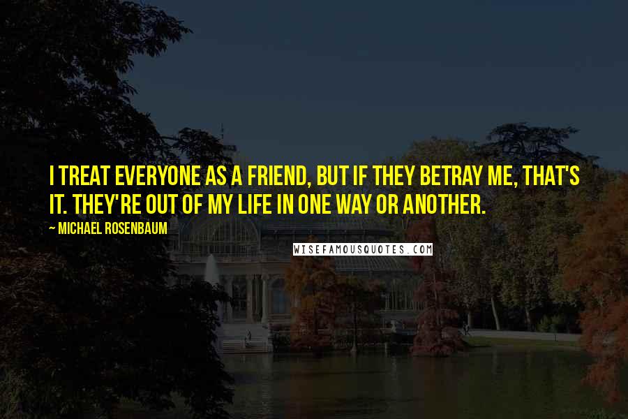 Michael Rosenbaum Quotes: I treat everyone as a friend, but if they betray me, that's it. They're out of my life in one way or another.