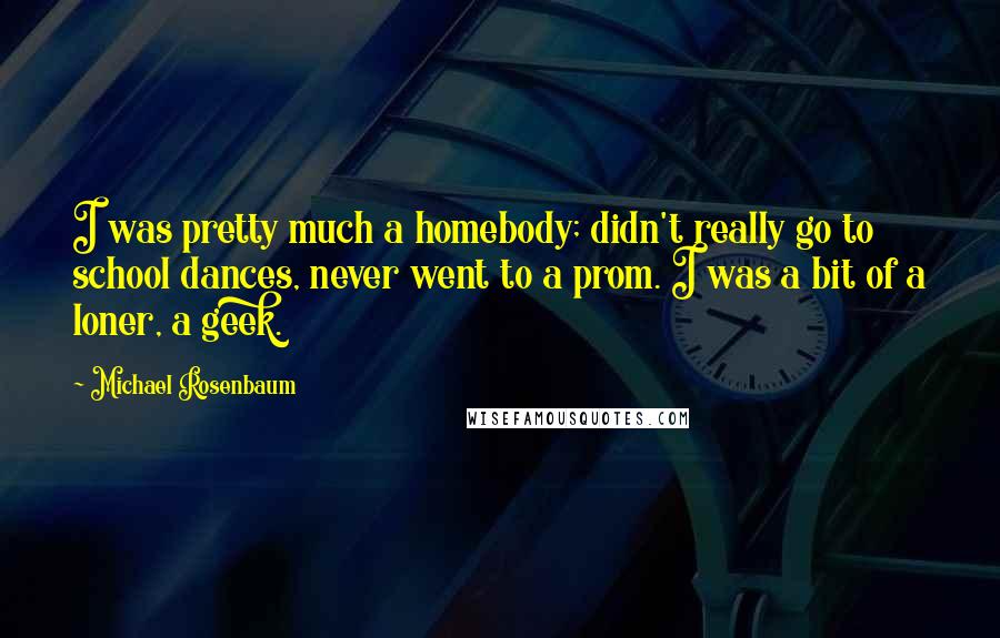 Michael Rosenbaum Quotes: I was pretty much a homebody; didn't really go to school dances, never went to a prom. I was a bit of a loner, a geek.