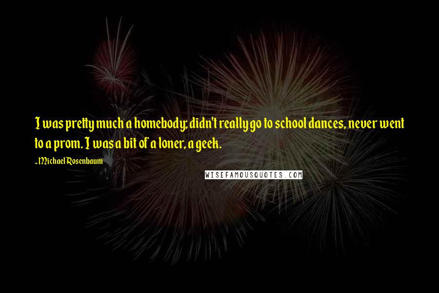 Michael Rosenbaum Quotes: I was pretty much a homebody; didn't really go to school dances, never went to a prom. I was a bit of a loner, a geek.